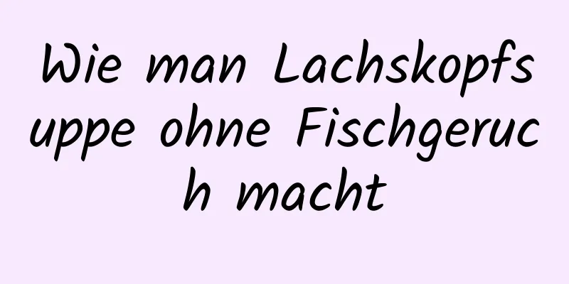 Wie man Lachskopfsuppe ohne Fischgeruch macht