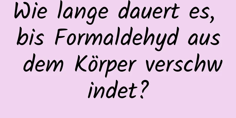 Wie lange dauert es, bis Formaldehyd aus dem Körper verschwindet?