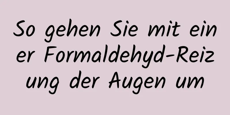 So gehen Sie mit einer Formaldehyd-Reizung der Augen um