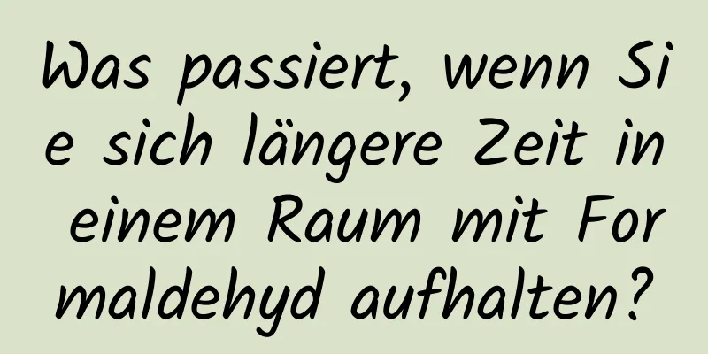 Was passiert, wenn Sie sich längere Zeit in einem Raum mit Formaldehyd aufhalten?