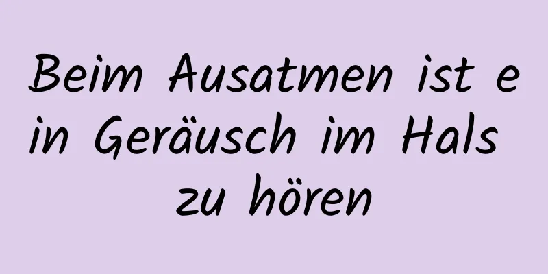 Beim Ausatmen ist ein Geräusch im Hals zu hören