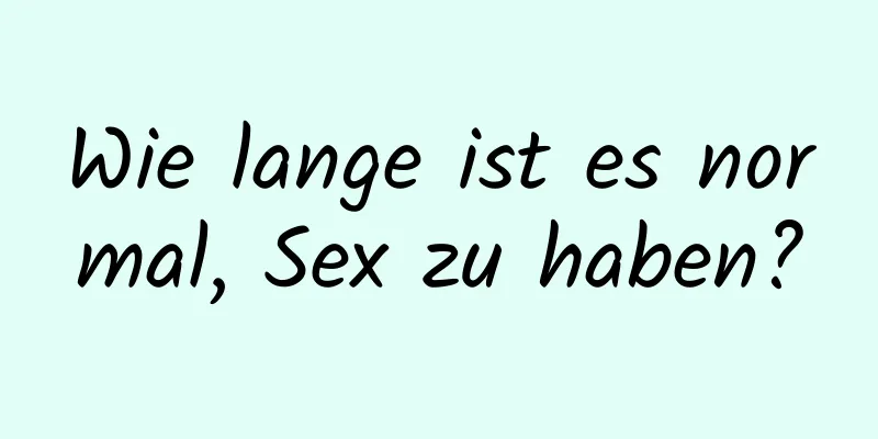 Wie lange ist es normal, Sex zu haben?