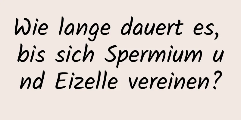 Wie lange dauert es, bis sich Spermium und Eizelle vereinen?
