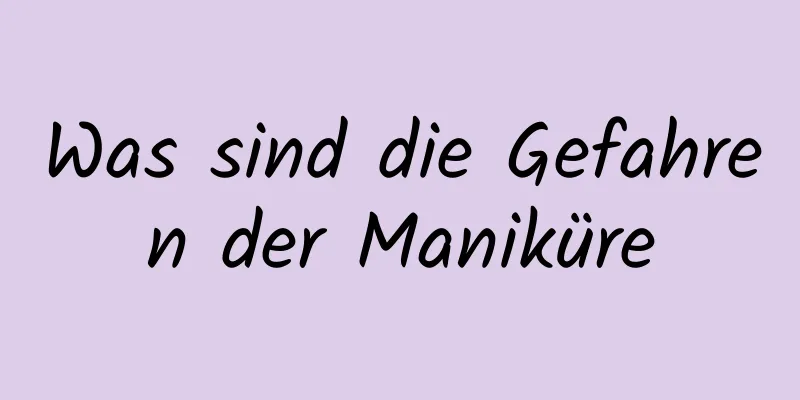 Was sind die Gefahren der Maniküre