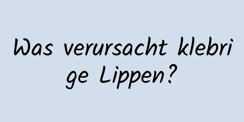 Was verursacht klebrige Lippen?