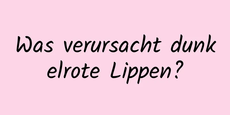 Was verursacht dunkelrote Lippen?