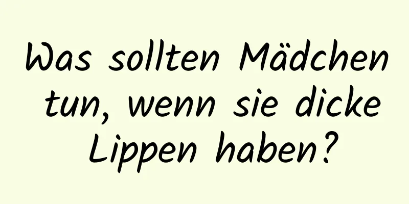 Was sollten Mädchen tun, wenn sie dicke Lippen haben?