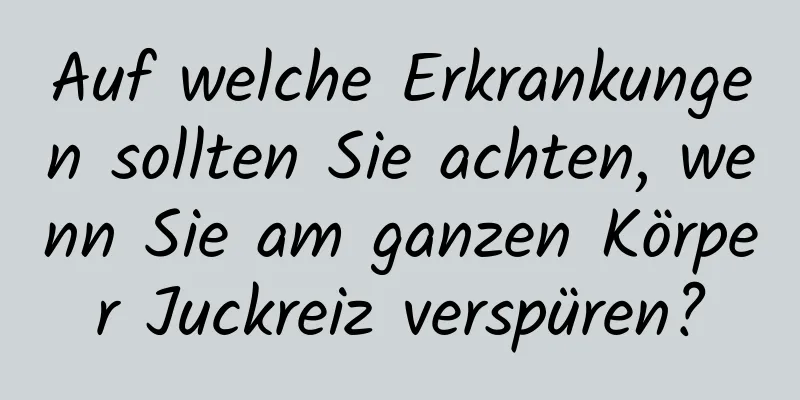 Auf welche Erkrankungen sollten Sie achten, wenn Sie am ganzen Körper Juckreiz verspüren?