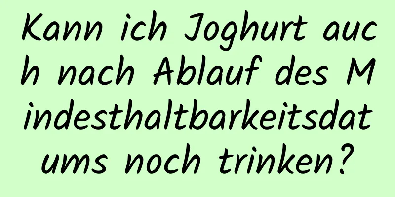 Kann ich Joghurt auch nach Ablauf des Mindesthaltbarkeitsdatums noch trinken?