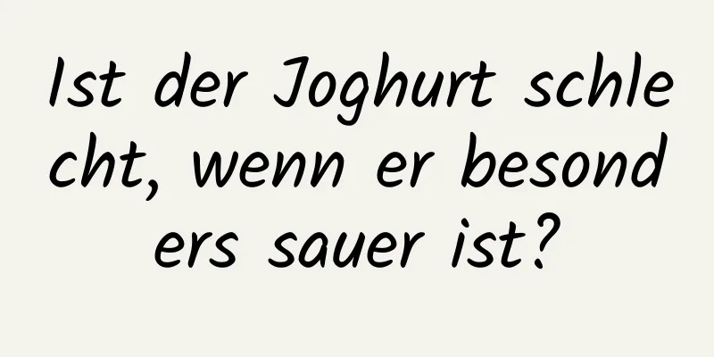 Ist der Joghurt schlecht, wenn er besonders sauer ist?