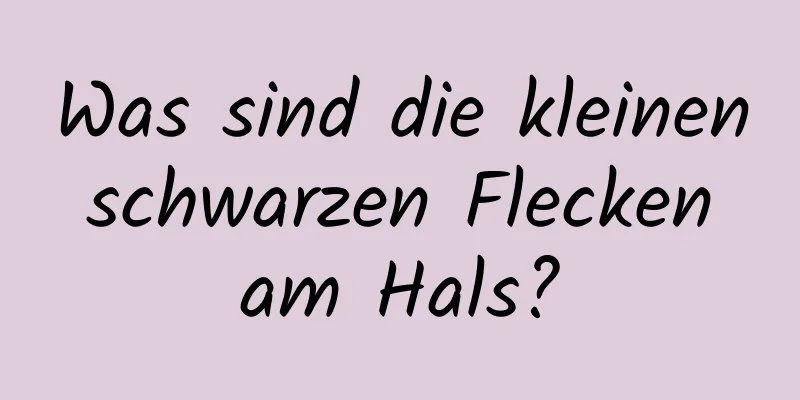 Was sind die kleinen schwarzen Flecken am Hals?