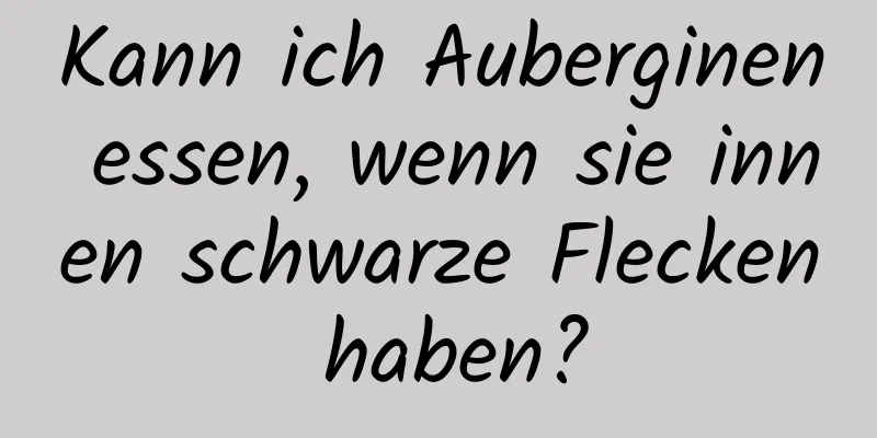 Kann ich Auberginen essen, wenn sie innen schwarze Flecken haben?