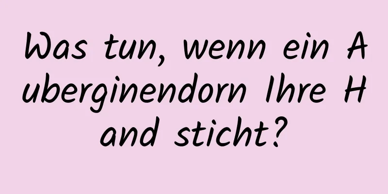 Was tun, wenn ein Auberginendorn Ihre Hand sticht?