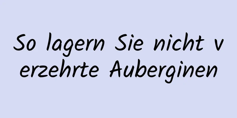 So lagern Sie nicht verzehrte Auberginen