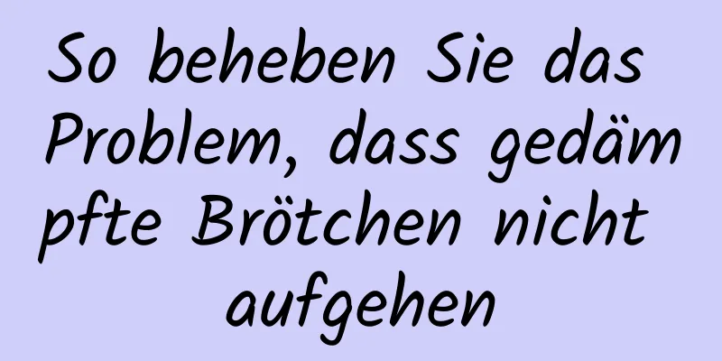 So beheben Sie das Problem, dass gedämpfte Brötchen nicht aufgehen