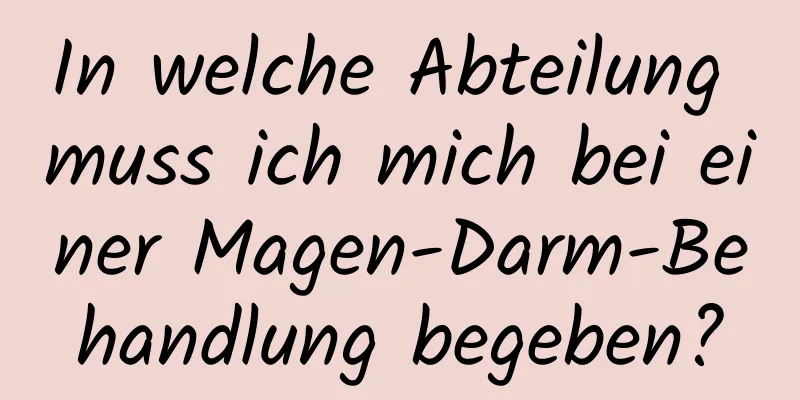 In welche Abteilung muss ich mich bei einer Magen-Darm-Behandlung begeben?