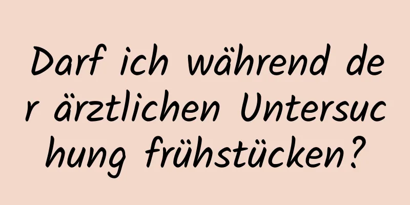 Darf ich während der ärztlichen Untersuchung frühstücken?