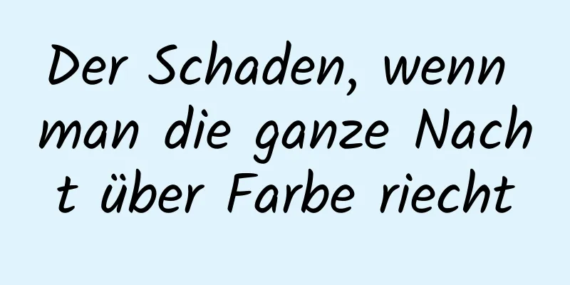 Der Schaden, wenn man die ganze Nacht über Farbe riecht