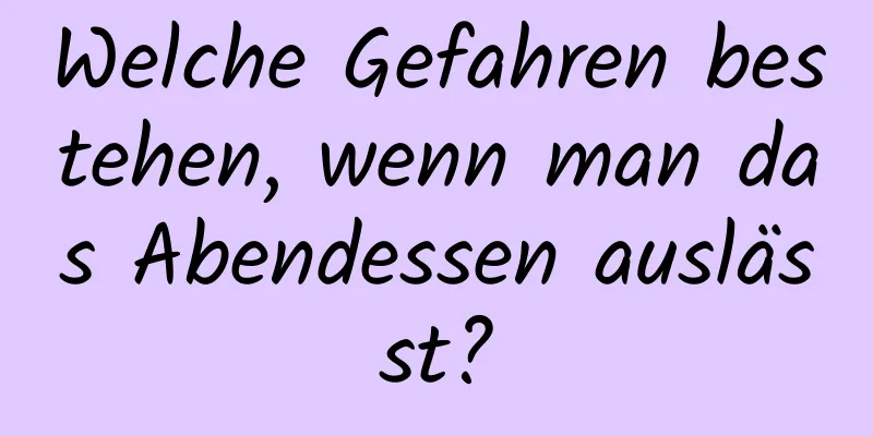 Welche Gefahren bestehen, wenn man das Abendessen auslässt?