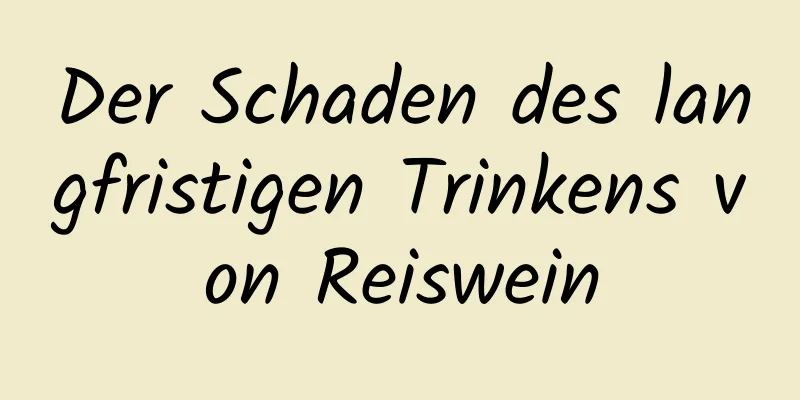 Der Schaden des langfristigen Trinkens von Reiswein