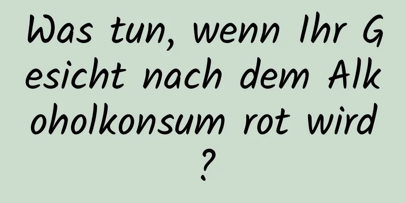 Was tun, wenn Ihr Gesicht nach dem Alkoholkonsum rot wird?