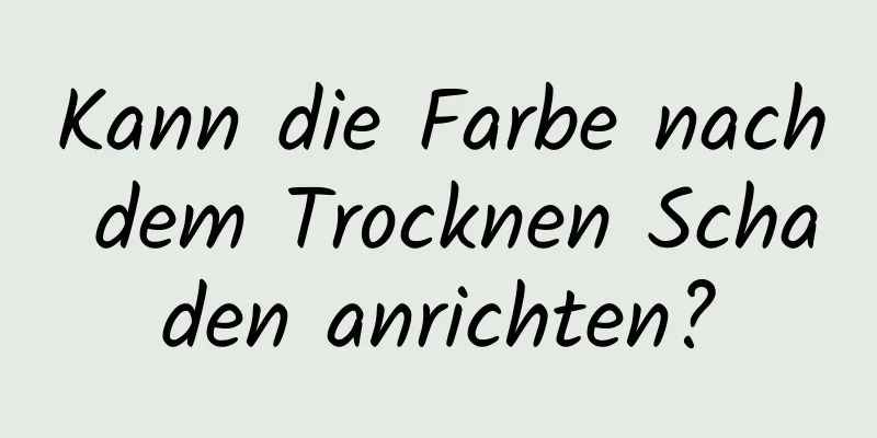 Kann die Farbe nach dem Trocknen Schaden anrichten?