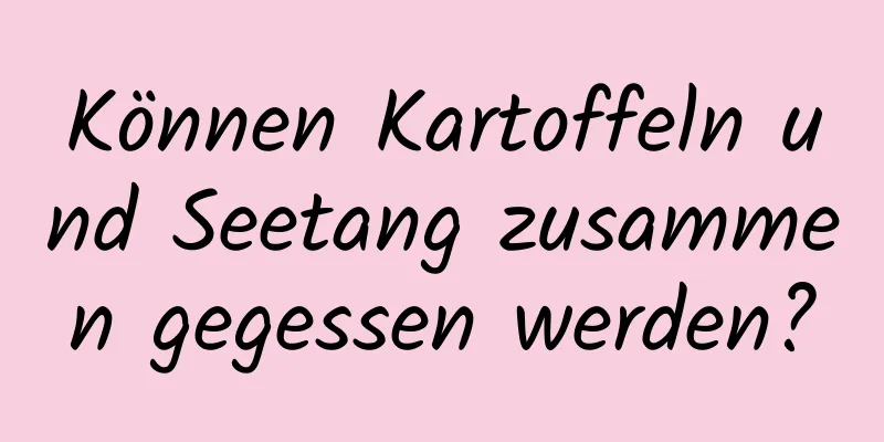 Können Kartoffeln und Seetang zusammen gegessen werden?