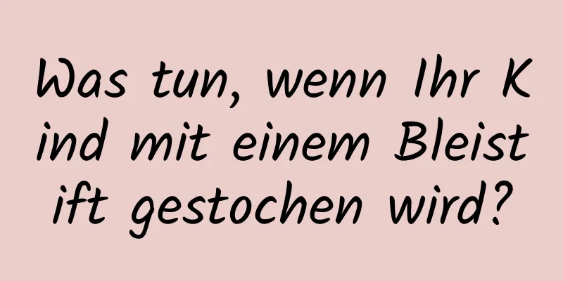 Was tun, wenn Ihr Kind mit einem Bleistift gestochen wird?