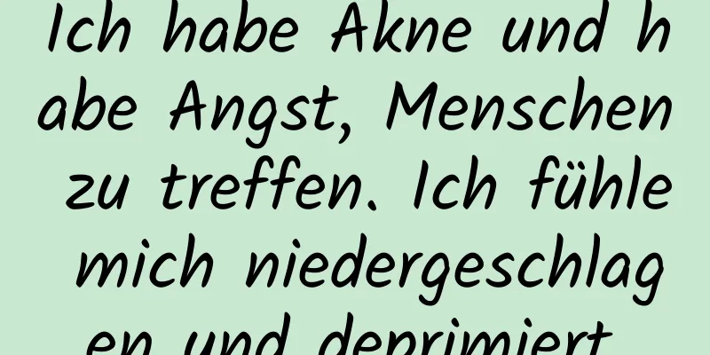 Ich habe Akne und habe Angst, Menschen zu treffen. Ich fühle mich niedergeschlagen und deprimiert.