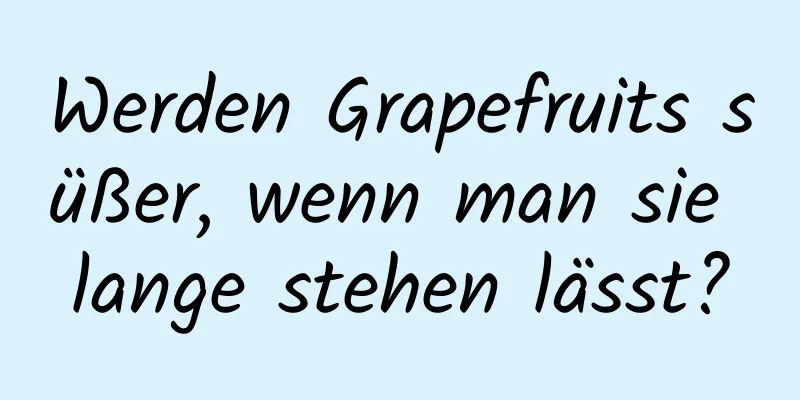 Werden Grapefruits süßer, wenn man sie lange stehen lässt?