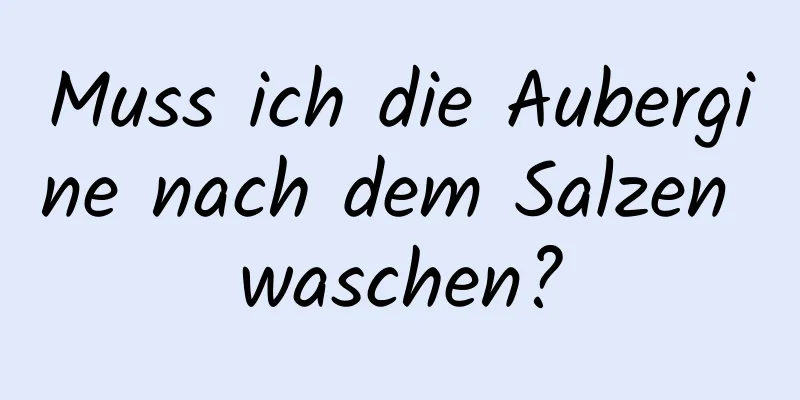 Muss ich die Aubergine nach dem Salzen waschen?