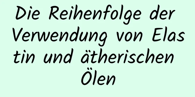 Die Reihenfolge der Verwendung von Elastin und ätherischen Ölen