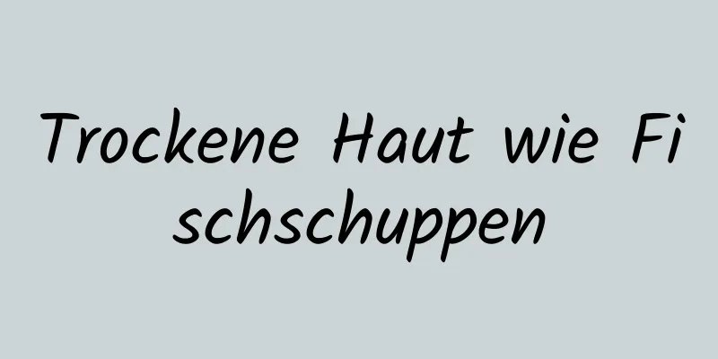 Trockene Haut wie Fischschuppen