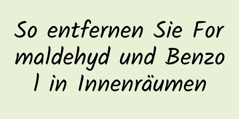 So entfernen Sie Formaldehyd und Benzol in Innenräumen