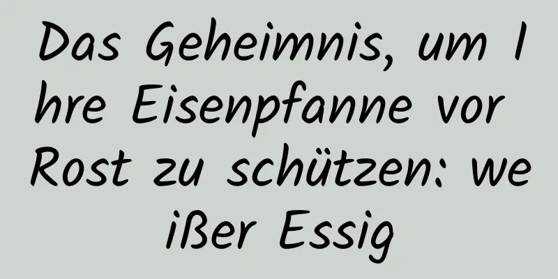 Das Geheimnis, um Ihre Eisenpfanne vor Rost zu schützen: weißer Essig