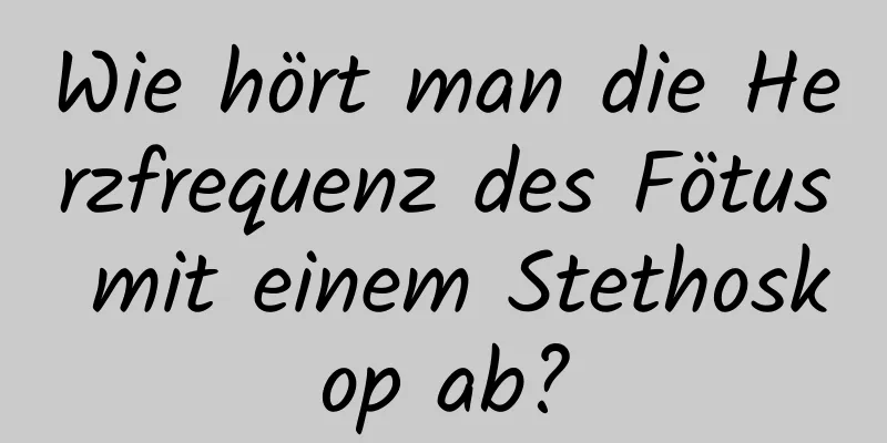 Wie hört man die Herzfrequenz des Fötus mit einem Stethoskop ab?