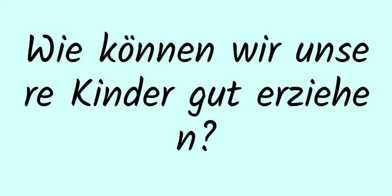 Wie können wir unsere Kinder gut erziehen?