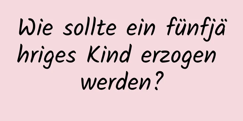 Wie sollte ein fünfjähriges Kind erzogen werden?