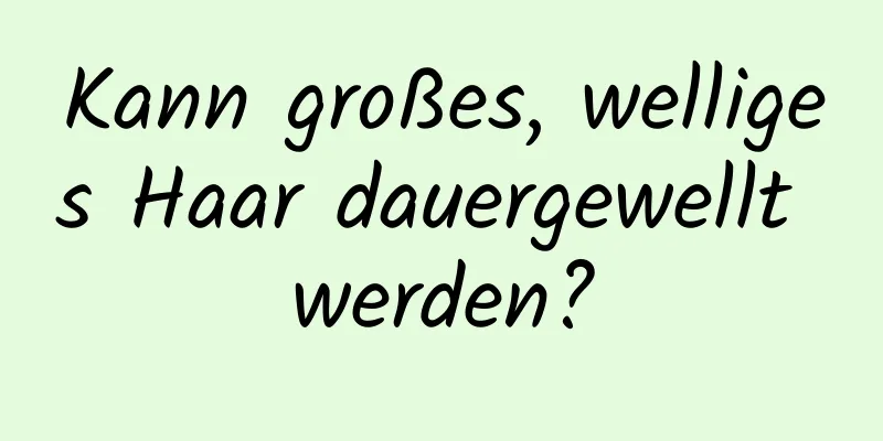 Kann großes, welliges Haar dauergewellt werden?