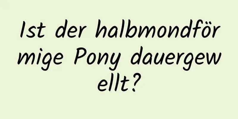 Ist der halbmondförmige Pony dauergewellt?
