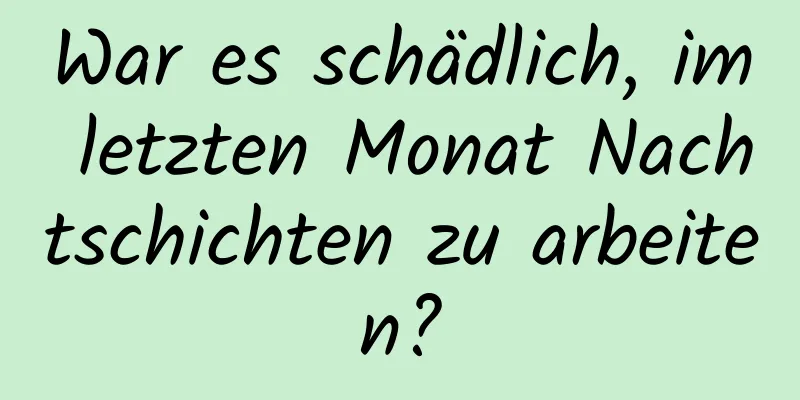 War es schädlich, im letzten Monat Nachtschichten zu arbeiten?
