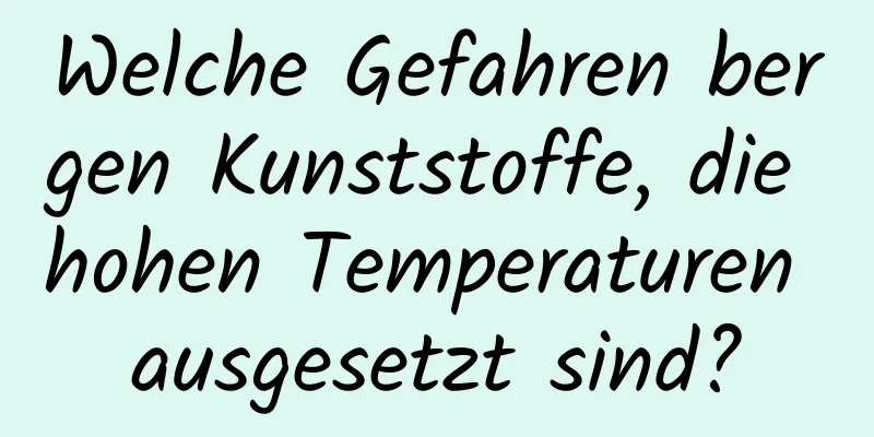Welche Gefahren bergen Kunststoffe, die hohen Temperaturen ausgesetzt sind?