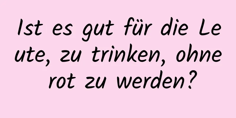 Ist es gut für die Leute, zu trinken, ohne rot zu werden?