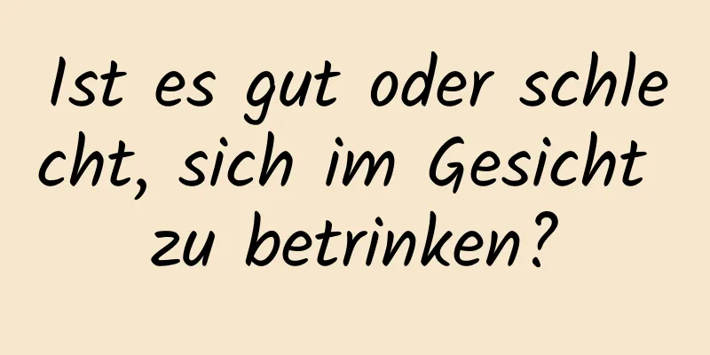 Ist es gut oder schlecht, sich im Gesicht zu betrinken?