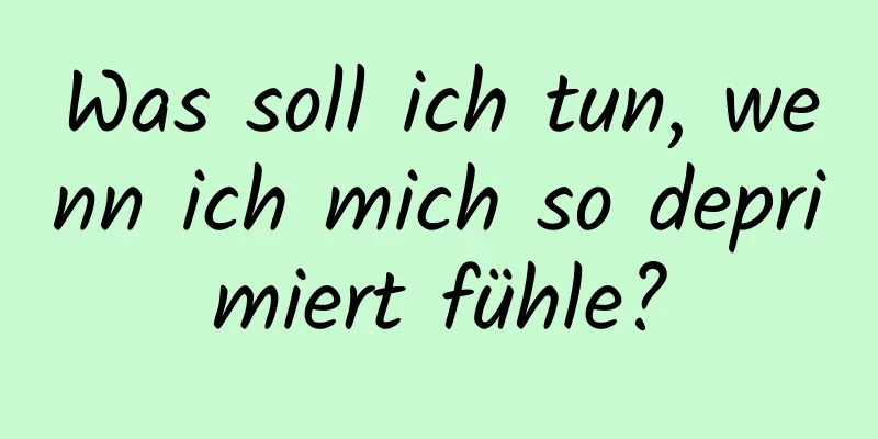Was soll ich tun, wenn ich mich so deprimiert fühle?