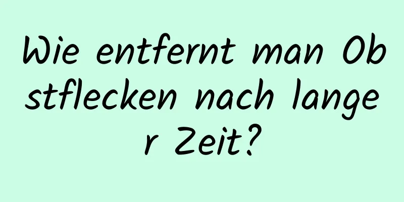 Wie entfernt man Obstflecken nach langer Zeit?