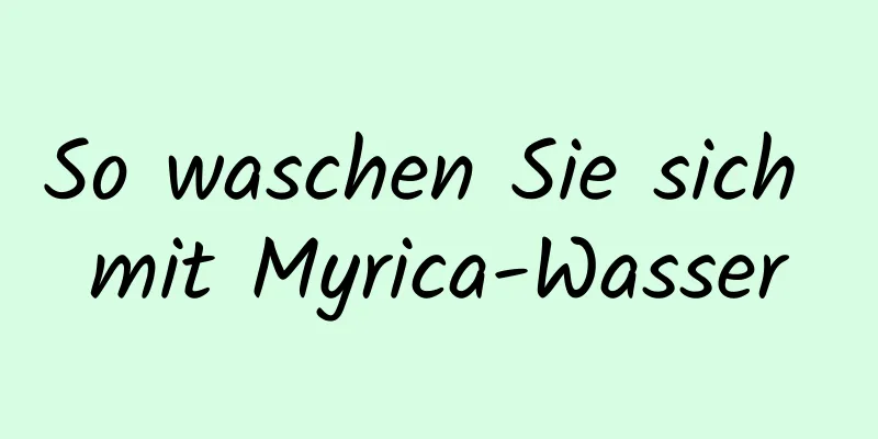 So waschen Sie sich mit Myrica-Wasser
