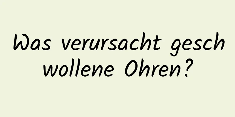 Was verursacht geschwollene Ohren?