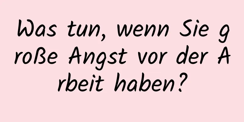Was tun, wenn Sie große Angst vor der Arbeit haben?