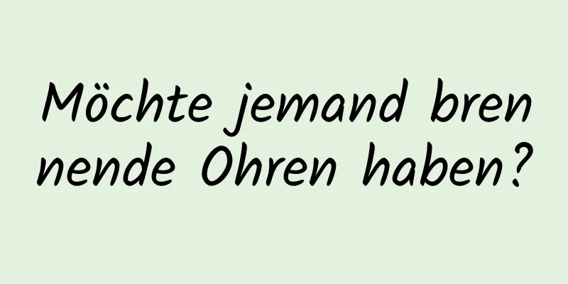 Möchte jemand brennende Ohren haben?